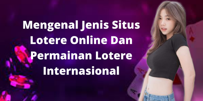 Mengenal Jenis Situs Lotere Online Dan Permainan Lotere Internasional